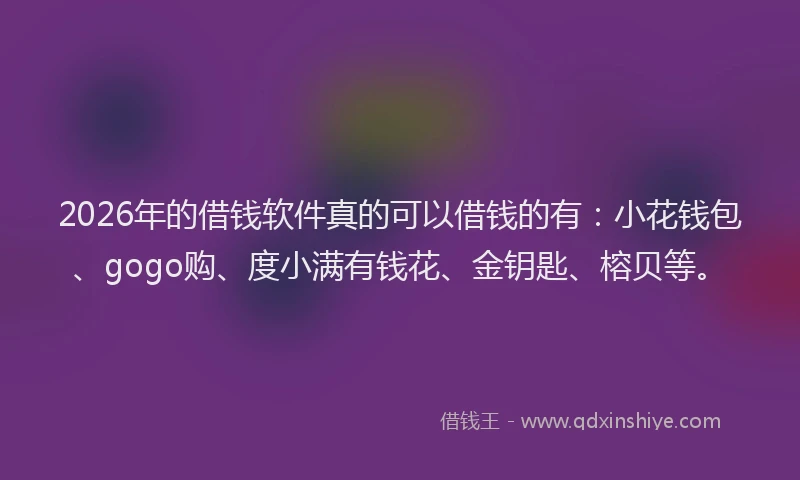 2026年的借钱软件真的可以借钱的有:小花钱包、gogo购、度小满有钱花、金钥匙、榕贝等。