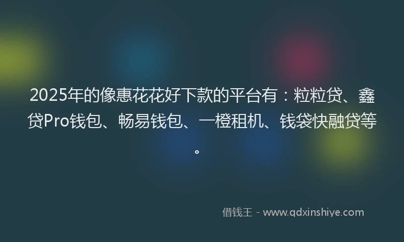 2025年的像惠花花好下款的平台有：粒粒贷、鑫贷Pro钱包、畅易钱包、一橙租机、钱袋快融贷等。