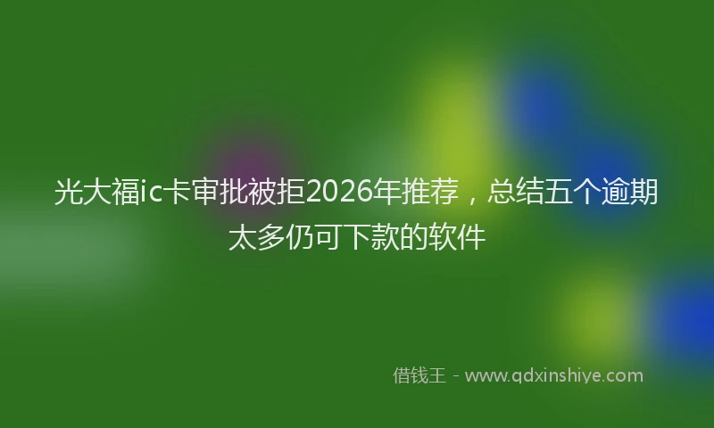 光大福ic卡审批被拒2026年推荐，总结五个逾期太多仍可下款的软件