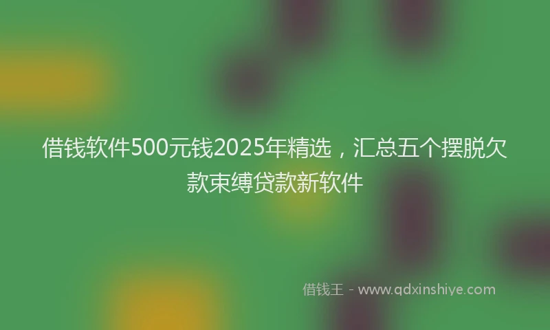 借钱软件500元钱2025年精选，汇总五个摆脱欠款束缚贷款新软件
