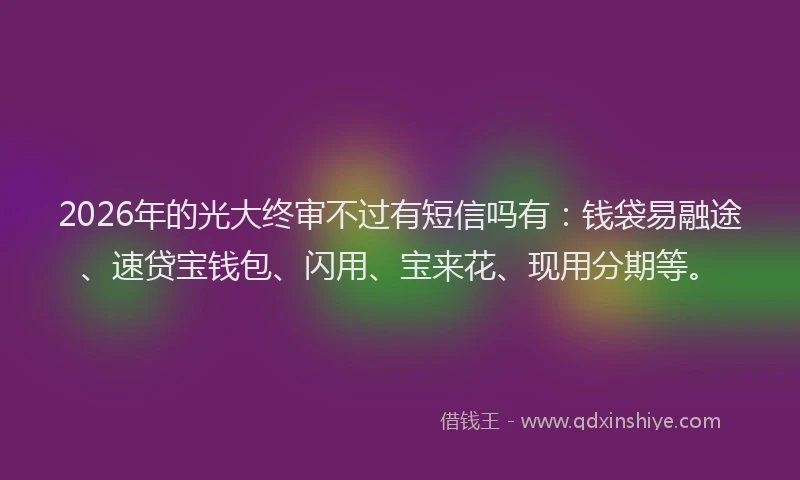 2026年的光大终审不过有短信吗有:钱袋易融途、速贷宝钱包、闪用、宝来花、现用分期等。