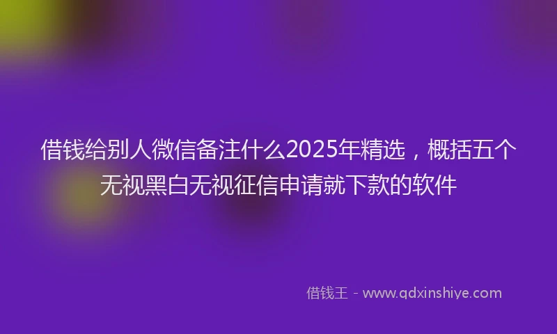 借钱给别人微信备注什么2025年精选,概括五个无视黑白无视征信申请就下款的软件