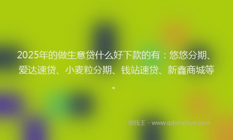 2025年的做生意贷什么好下款的有：悠悠分期、爱达速贷、小麦粒分期、钱站速贷、新鑫商城等。
