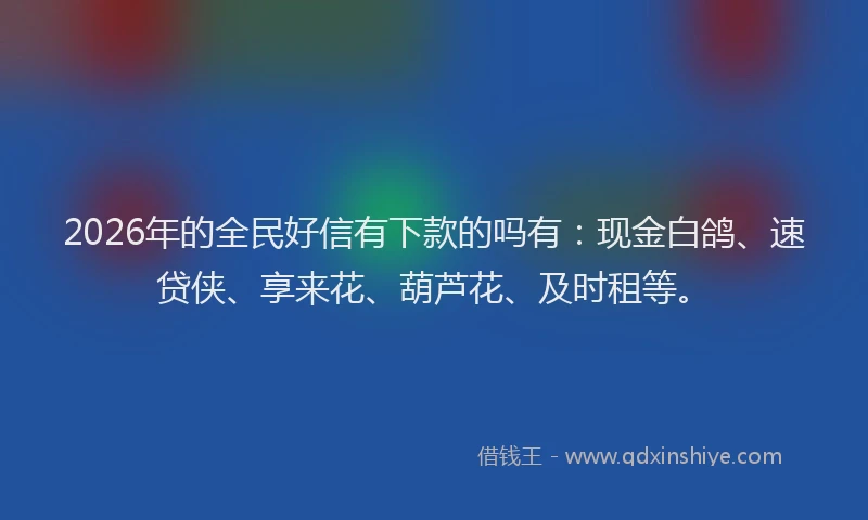 2026年的全民好信有下款的吗有：现金白鸽、速贷侠、享来花、葫芦花、及时租等。