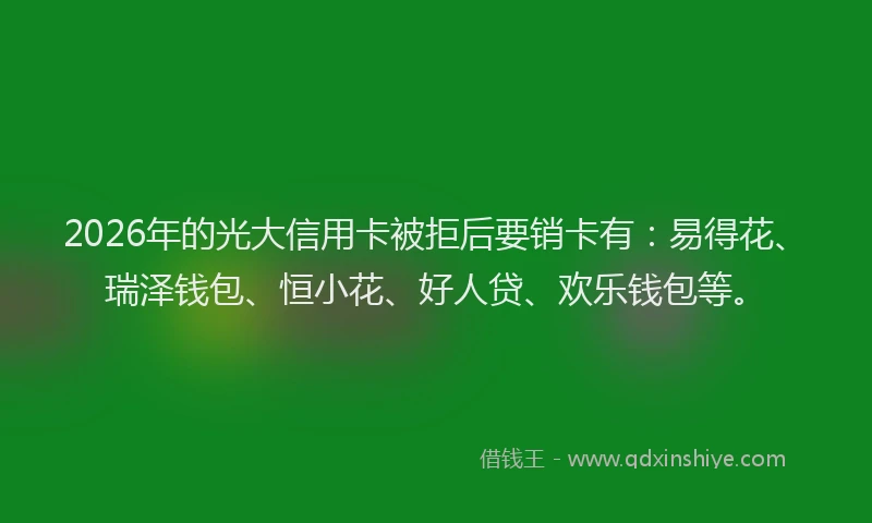 2026年的光大信用卡被拒后要销卡有：易得花、瑞泽钱包、恒小花、好人贷、欢乐钱包等。