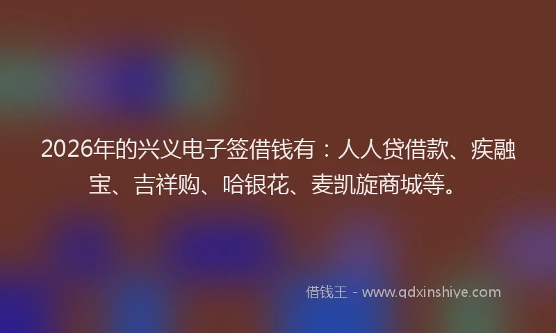 2026年的兴义电子签借钱有:人人贷借款、疾融宝、吉祥购、哈银花、麦凯旋商城等。