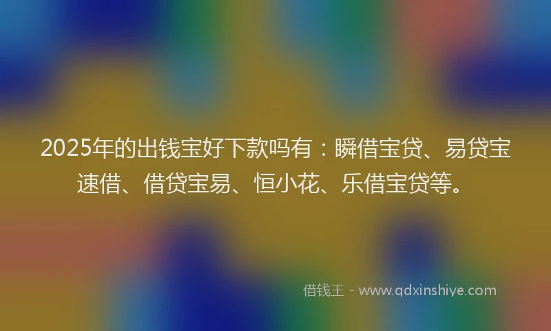 2025年的出钱宝好下款吗有：瞬借宝贷、易贷宝速借、借贷宝易、恒小花、乐借宝贷等。