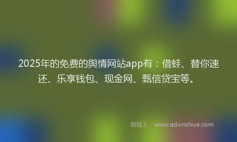 2025年的免费的舆情网站app有：借蛙、替你速还、乐享钱包、现金网、甄信贷宝等。