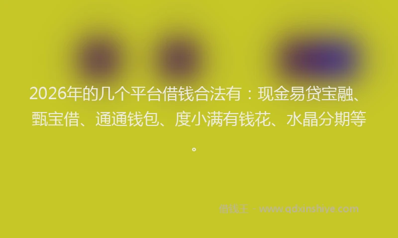 2026年的几个平台借钱合法有：现金易贷宝融、甄宝借、通通钱包、度小满有钱花、水晶分期等。