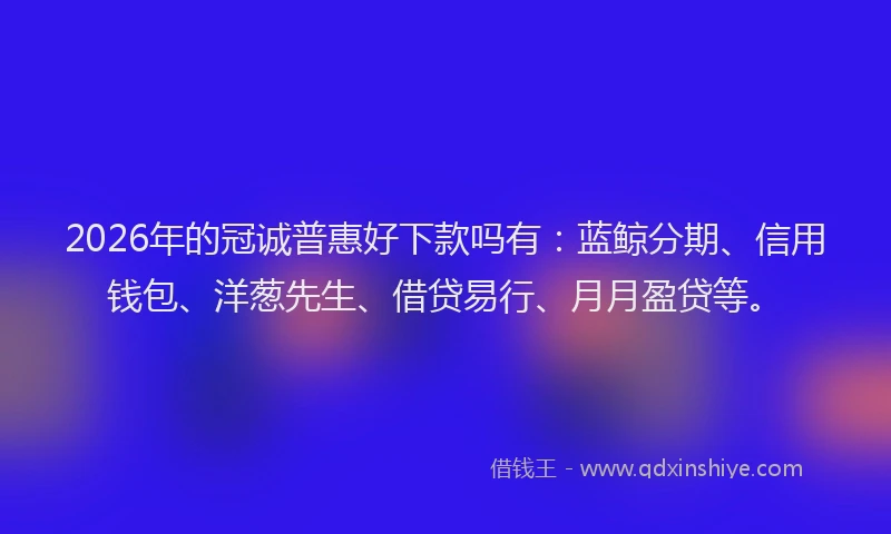 2026年的冠诚普惠好下款吗有：蓝鲸分期、信用钱包、洋葱先生、借贷易行、月月盈贷等。