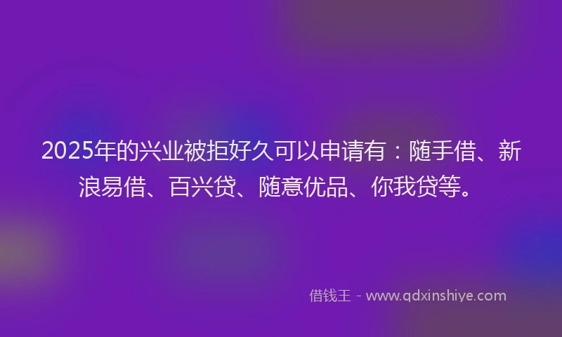 2025年的兴业被拒好久可以申请有:随手借、新浪易借、百兴贷、随意优品、你我贷等。