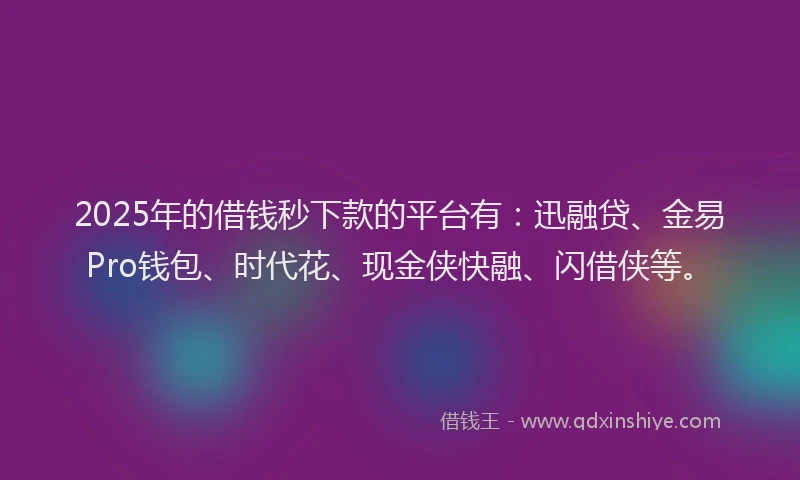 2025年的借钱秒下款的平台有：迅融贷、金易Pro钱包、时代花、现金侠快融、闪借侠等。