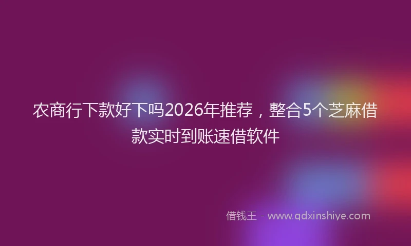 农商行下款好下吗2026年推荐，整合5个芝麻借款实时到账速借软件