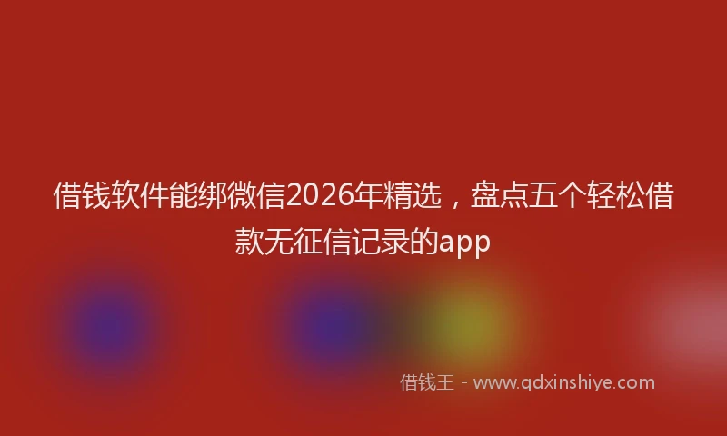 借钱软件能绑微信2026年精选,盘点五个轻松借款无征信记录的app