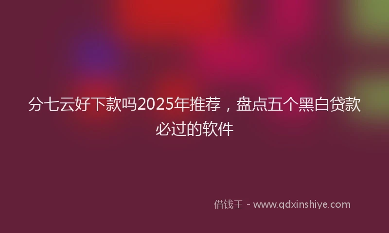 分七云好下款吗2025年推荐，盘点五个黑白贷款必过的软件