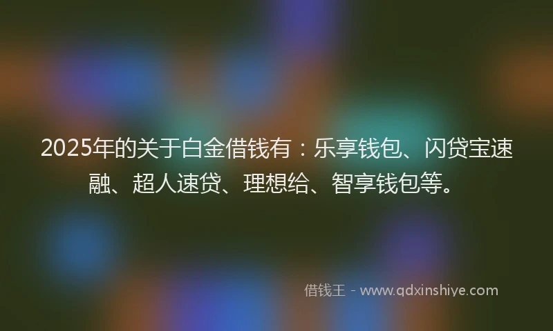 2025年的关于白金借钱有：乐享钱包、闪贷宝速融、超人速贷、理想给、智享钱包等。