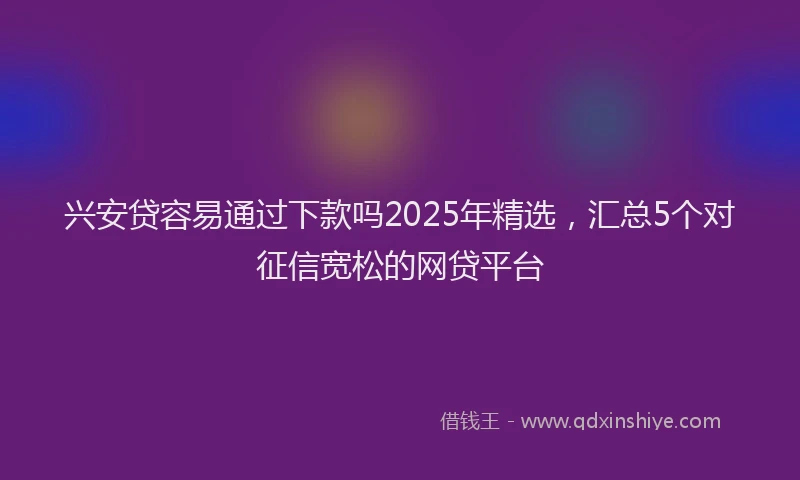 兴安贷容易通过下款吗2025年精选，汇总5个对征信宽松的网贷平台