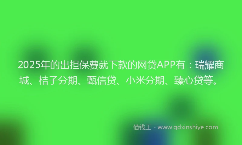2025年的出担保费就下款的网贷APP有：瑞耀商城、桔子分期、甄信贷、小米分期、臻心贷等。