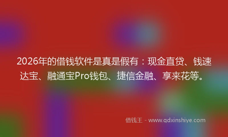 2026年的借钱软件是真是假有:现金直贷、钱速达宝、融通宝Pro钱包、捷信金融、享来花等。