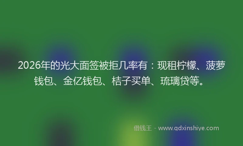 2026年的光大面签被拒几率有：现租柠檬、菠萝钱包、金亿钱包、桔子买单、琉璃贷等。