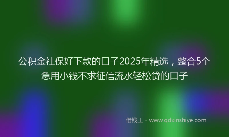 公积金社保好下款的口子2025年精选，整合5个急用小钱不求征信流水轻松贷的口子