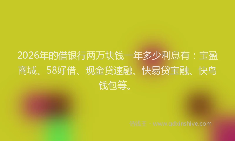 2026年的借银行两万块钱一年多少利息有：宝盈商城、58好借、现金贷速融、快易贷宝融、快鸟钱包等。
