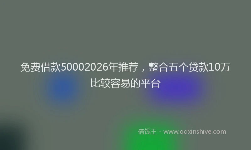 免费借款50002026年推荐，整合五个贷款10万比较容易的平台