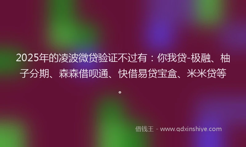 2025年的凌波微贷验证不过有：你我贷-极融、柚子分期、森森借呗通、快借易贷宝盒、米米贷等。