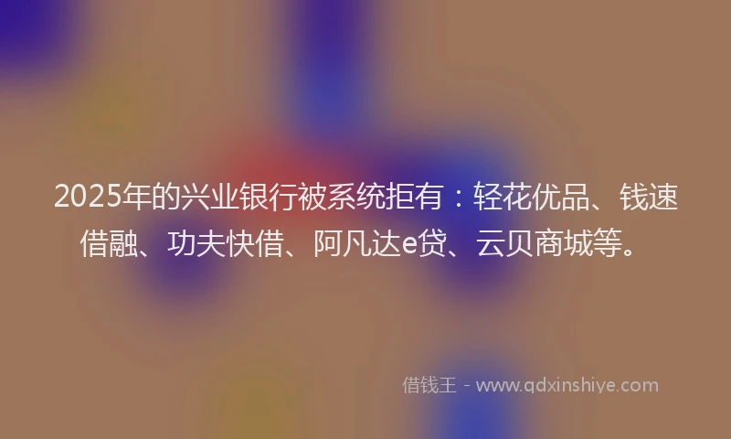 2025年的兴业银行被系统拒有:轻花优品、钱速借融、功夫快借、阿凡达e贷、云贝商城等。