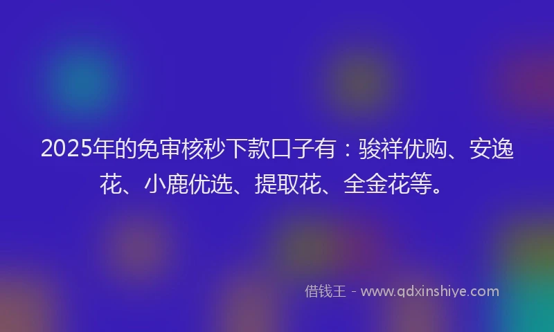 2025年的免审核秒下款口子有：骏祥优购、安逸花、小鹿优选、提取花、全金花等。