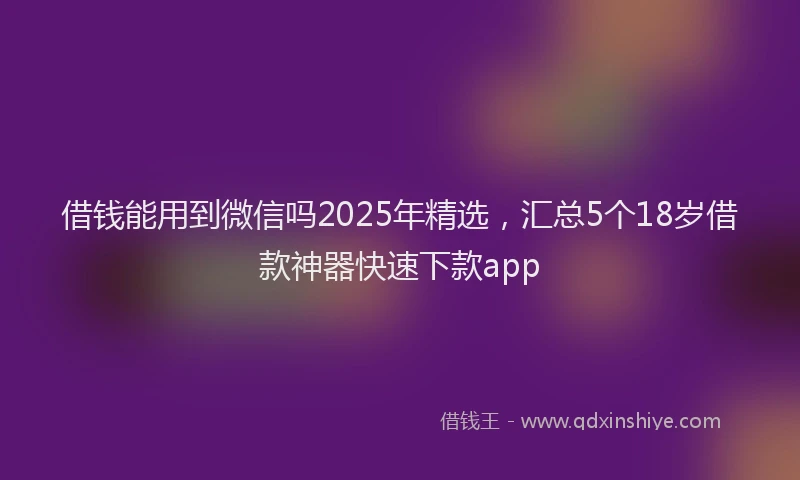 借钱能用到微信吗2025年精选，汇总5个18岁借款神器快速下款app