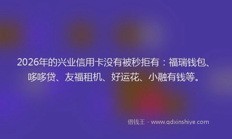 2026年的兴业信用卡没有被秒拒有：福瑞钱包、哆哆贷、友福租机、好运花、小融有钱等。