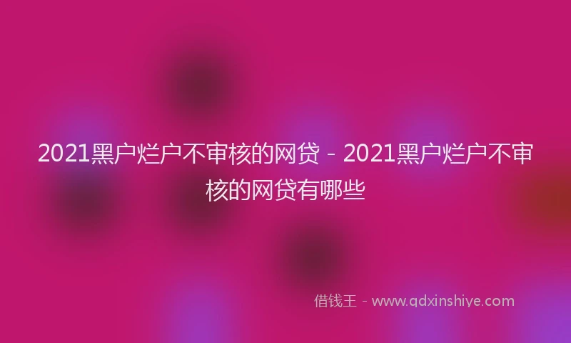 2021黑户烂户不审核的网贷 - 2021黑户烂户不审核的网贷有哪些