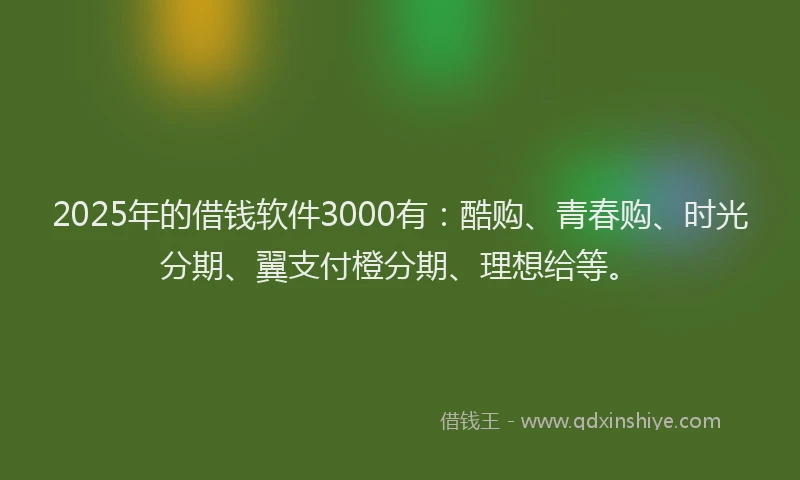 2025年的借钱软件3000有：酷购、青春购、时光分期、翼支付橙分期、理想给等。