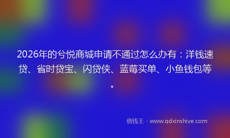 2026年的兮悦商城申请不通过怎么办有：洋钱速贷、省时贷宝、闪贷侠、蓝莓买单、小鱼钱包等。