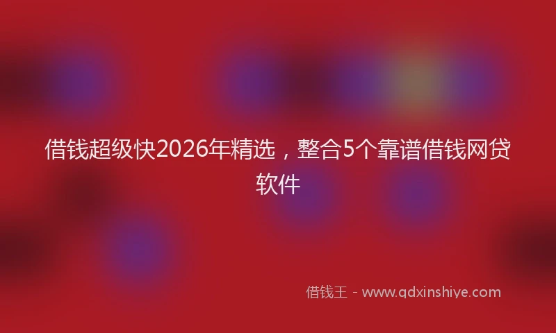 借钱超级快2026年精选,整合5个靠谱借钱网贷软件
