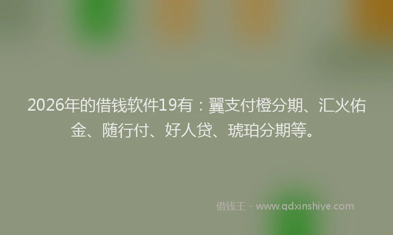 2026年的借钱软件19有:翼支付橙分期、汇火佑金、随行付、好人贷、琥珀分期等。
