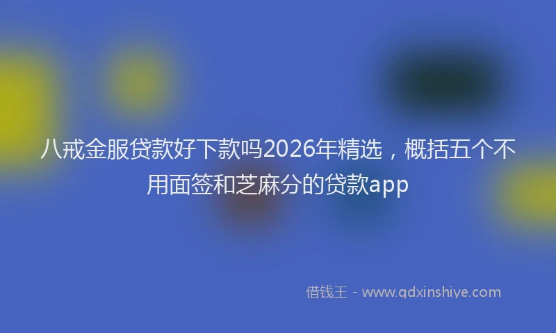 八戒金服贷款好下款吗2026年精选,概括五个不用面签和芝麻分的贷款app