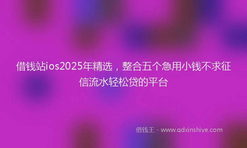 借钱站ios2025年精选，整合五个急用小钱不求征信流水轻松贷的平台