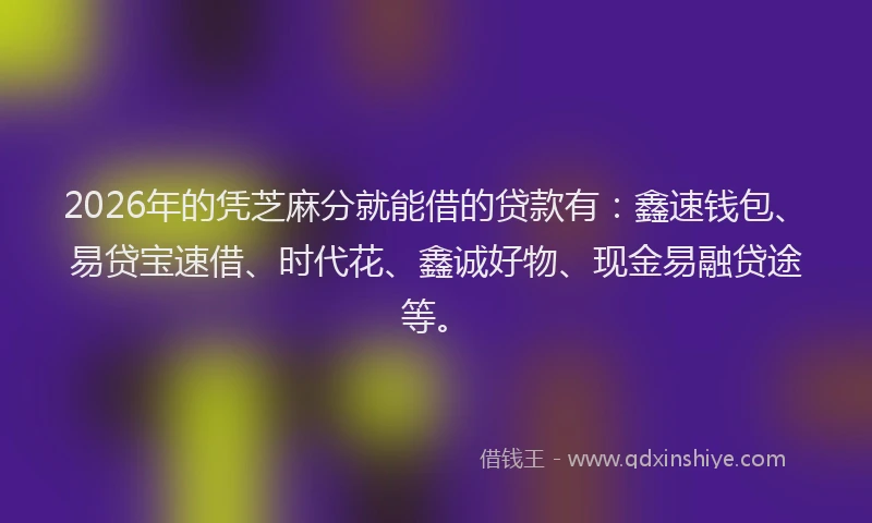 2026年的凭芝麻分就能借的贷款有：鑫速钱包、易贷宝速借、时代花、鑫诚好物、现金易融贷途等。
