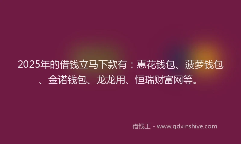 2025年的借钱立马下款有:惠花钱包、菠萝钱包、金诺钱包、龙龙用、恒瑞财富网等。