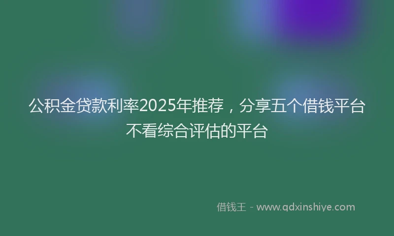 公积金贷款利率2025年推荐，分享五个借钱平台不看综合评估的平台