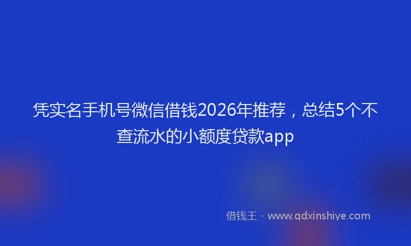 凭实名手机号微信借钱2026年推荐，总结5个不查流水的小额度贷款app