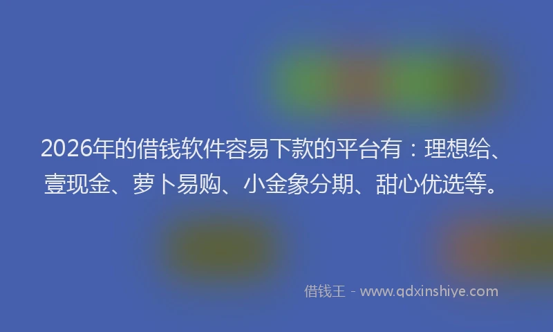 2026年的借钱软件容易下款的平台有：理想给、壹现金、萝卜易购、小金象分期、甜心优选等。