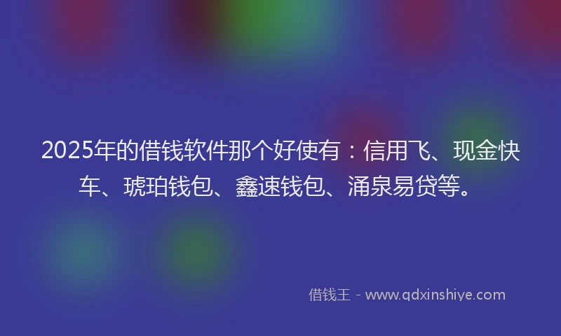 2025年的借钱软件那个好使有：信用飞、现金快车、琥珀钱包、鑫速钱包、涌泉易贷等。