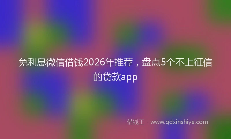 免利息微信借钱2026年推荐，盘点5个不上征信的贷款app