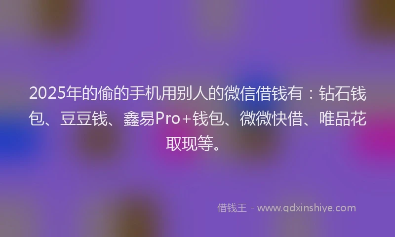 2025年的偷的手机用别人的微信借钱有：钻石钱包、豆豆钱、鑫易Pro+钱包、微微快借、唯品花取现等。