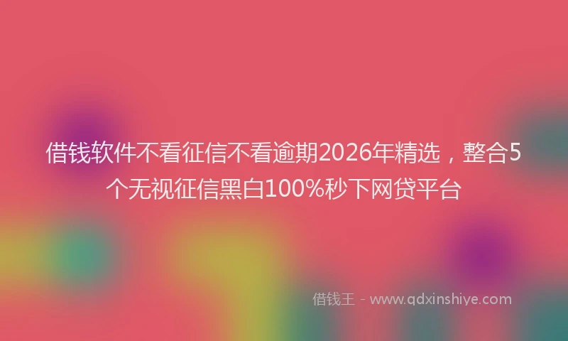 借钱软件不看征信不看逾期2026年精选，整合5个无视征信黑白100%秒下网贷平台