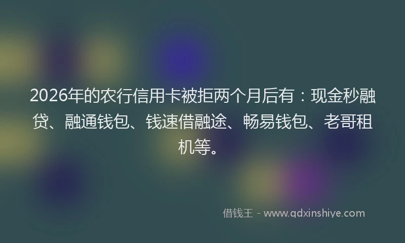 2026年的农行信用卡被拒两个月后有：现金秒融贷、融通钱包、钱速借融途、畅易钱包、老哥租机等。