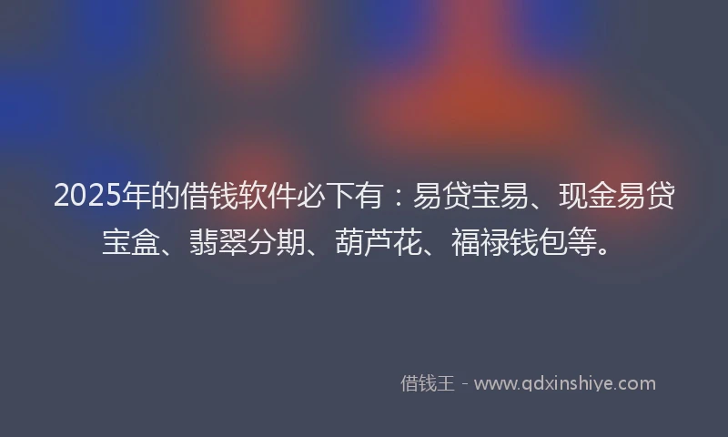 2025年的借钱软件必下有:易贷宝易、现金易贷宝盒、翡翠分期、葫芦花、福禄钱包等。